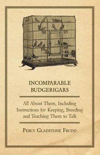 Cover image for Incomparable Budgerigars - All About Them, Including Instructions for Keeping, Breeding and Teaching Them to Talk