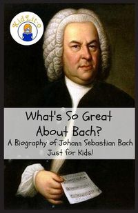 Cover image for What's So Great About Bach?: A Biography of Johann Sebastian Bach Just for Kids!