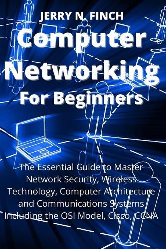 Cover image for Computer Networking for Beginners: The Essential Guide to Master Network Security, Wireless Technology, Computer Architecture and Communications Systems Including the OSI Model, Cisco, CCNA