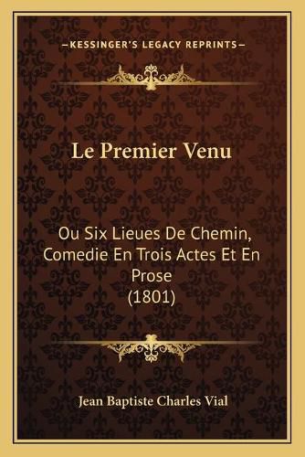 Le Premier Venu: Ou Six Lieues de Chemin, Comedie En Trois Actes Et En Prose (1801)