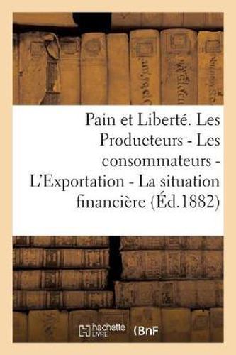 Cover image for Pain Et Liberte. Les Producteurs - Les Consommateurs - l'Exportation - La Situation Financiere -: La Famine - La Revolution Sociale - Le Futur Gouvernement. Juin 1882