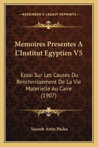Cover image for Memoires Presentes A L'Institut Egyptien V5: Essai Sur Les Causes Du Renchrrissement de La Vie Materielle Au Caire (1907)