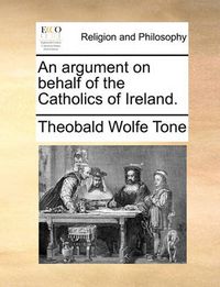 Cover image for An Argument on Behalf of the Catholics of Ireland.