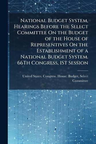Cover image for National Budget System, Hearings Before the Select Committee on the Budget of the House of Representives on the Establishment of a National Budget System. 66th Congress, 1st Session