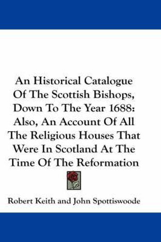 Cover image for An Historical Catalogue of the Scottish Bishops, Down to the Year 1688: Also, an Account of All the Religious Houses That Were in Scotland at the Time of the Reformation