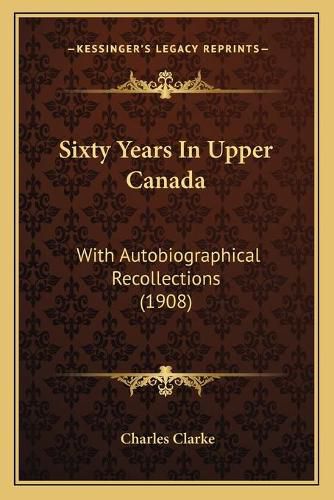 Cover image for Sixty Years in Upper Canada Sixty Years in Upper Canada: With Autobiographical Recollections (1908) with Autobiographical Recollections (1908)