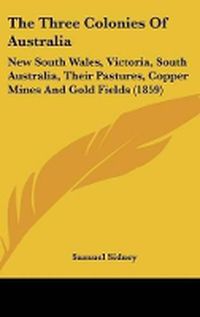 Cover image for The Three Colonies of Australia: New South Wales, Victoria, South Australia, Their Pastures, Copper Mines and Gold Fields (1859)