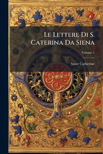 Cover image for Le Lettere Di S. Caterina Da Siena: Ridotte a Miglior Lezione, E in Ordine Nuovo Disposte Con Proemio E Note, Volume 1