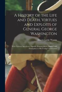 Cover image for A History of the Life and Death, Virtues and Exploits of General George Washington