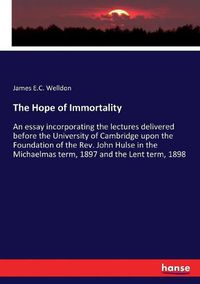 Cover image for The Hope of Immortality: An essay incorporating the lectures delivered before the University of Cambridge upon the Foundation of the Rev. John Hulse in the Michaelmas term, 1897 and the Lent term, 1898