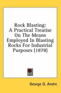 Cover image for Rock Blasting: A Practical Treatise on the Means Employed in Blasting Rocks for Industrial Purposes (1878)