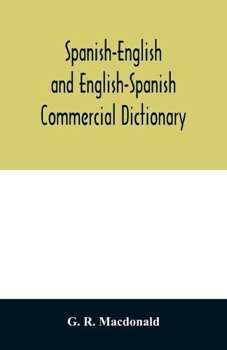 Cover image for Spanish-English and English-Spanish commercial dictionary of the words and terms used in commercial correspondence which are not given in the dictionaries in ordinary use; compound phrases, idiomatic and technical expressions, etc