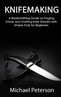 Cover image for Knifemaking: A Bladesmithing Guide on Forging Knives and Crafting Knife Sheaths with Simple Tools for Beginners