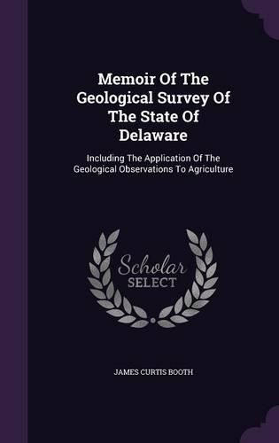 Cover image for Memoir of the Geological Survey of the State of Delaware: Including the Application of the Geological Observations to Agriculture