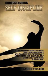 Cover image for Understanding Self- Discipline: A Comprehensive Guide to Achieve goals, Use Unbreakable Self-Discipline with The Best Daily Habits. Learn SelfDiscipline, Self Esteem & Self Confidence in a few steps.