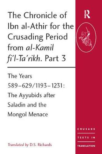 The Chronicle of Ibn al-Athir for the Crusading Period from al-Kamil fi'l-ta'rikh Part 3: The Years 589-629/1193-1231 The Ayyubids after Saladin and the Mongol Menace