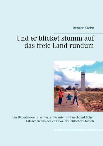 Cover image for Und er blicket stumm auf das freie Land rundum: Ein Bilderbogen brisanter, amusanter und nachdenklicher Tatsachen aus der Zeit zweier Deutscher Staaten