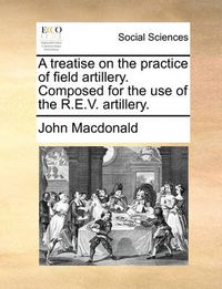 Cover image for A Treatise on the Practice of Field Artillery. Composed for the Use of the R.E.V. Artillery.
