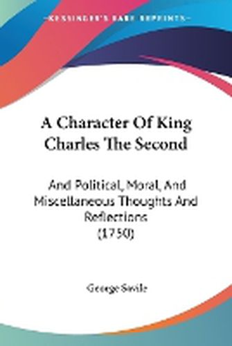 Cover image for A Character Of King Charles The Second: And Political, Moral, And Miscellaneous Thoughts And Reflections (1750)