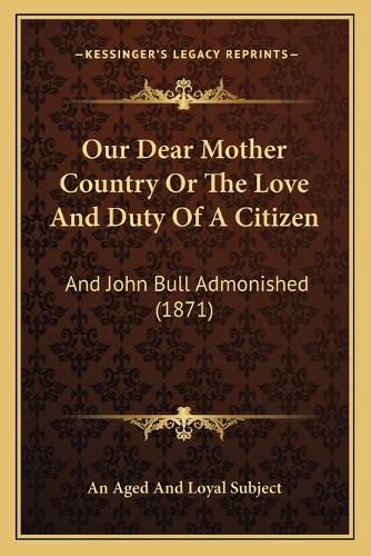 Our Dear Mother Country or the Love and Duty of a Citizen: And John Bull Admonished (1871)