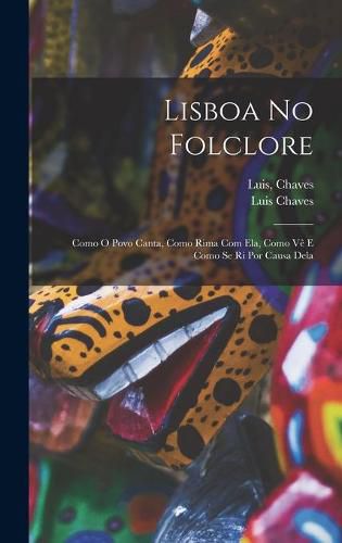 Cover image for Lisboa No Folclore; Como O Povo Canta, Como Rima Com Ela, Como Ve&#770; E Como Se Ri Por Causa Dela