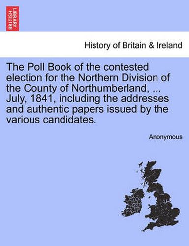 Cover image for The Poll Book of the Contested Election for the Northern Division of the County of Northumberland, ... July, 1841, Including the Addresses and Authentic Papers Issued by the Various Candidates.