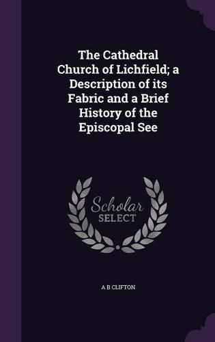 Cover image for The Cathedral Church of Lichfield; A Description of Its Fabric and a Brief History of the Episcopal See