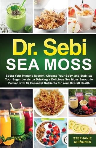 Cover image for Dr. Sebi Sea Moss: Boost Your Immune System, Cleanse Your Body, and Manage Your Diabetes by Drinking a Delicious Sea Moss Smoothie Packed with 92 Essential Nutrients for Your Overall Health