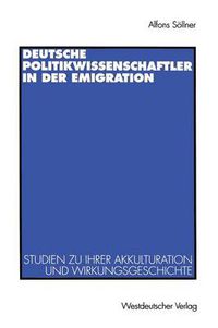 Cover image for Deutsche Politikwissenschaftler in Der Emigration: Studien Zu Ihrer Akkulturation Und Wirkungsgeschichte. Mit Einer Bibliograpie