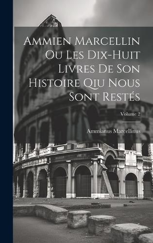 Cover image for Ammien Marcellin Ou Les Dix-huit Livres De Son Histoire Qiu Nous Sont Restes; Volume 2