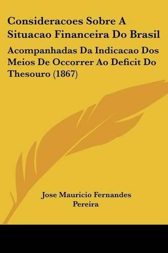 Cover image for Consideracoes Sobre a Situacao Financeira Do Brasil: Acompanhadas Da Indicacao DOS Meios de Occorrer Ao Deficit Do Thesouro (1867)