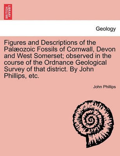 Cover image for Figures and Descriptions of the Pal Ozoic Fossils of Cornwall, Devon and West Somerset; Observed in the Course of the Ordnance Geological Survey of That District. by John Phillips, Etc.