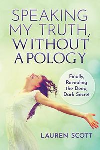 Cover image for Speaking My Truth, Without Apology: Finally, Revealing The Deep, Dark Secret