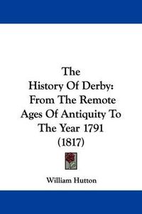 Cover image for The History Of Derby: From The Remote Ages Of Antiquity To The Year 1791 (1817)