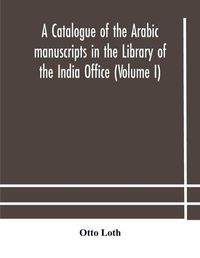 Cover image for A catalogue of the Arabic manuscripts in the Library of the India Office (Volume I)