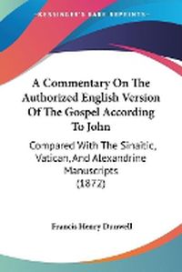 Cover image for A Commentary On The Authorized English Version Of The Gospel According To John: Compared With The Sinaitic, Vatican, And Alexandrine Manuscripts (1872)