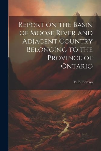 Cover image for Report on the Basin of Moose River and Adjacent Country Belonging to the Province of Ontario