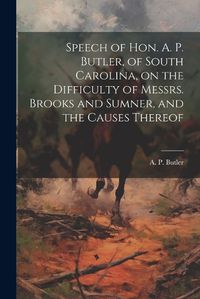 Cover image for Speech of Hon. A. P. Butler, of South Carolina, on the Difficulty of Messrs. Brooks and Sumner, and the Causes Thereof