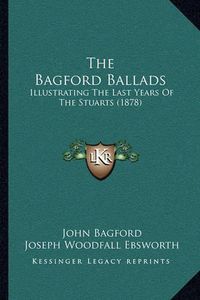 Cover image for The Bagford Ballads: Illustrating the Last Years of the Stuarts (1878)