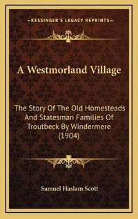 Cover image for A Westmorland Village: The Story of the Old Homesteads and Statesman Families of Troutbeck by Windermere (1904)