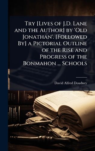 Cover image for Try [Lives of J.D. Lane and the Author] by 'Old Jonathan'. [Followed By] a Pictorial Outline of the Rise and Progress of the Bonmahon ... Schools