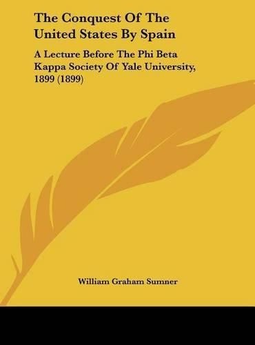 Cover image for The Conquest of the United States by Spain: A Lecture Before the Phi Beta Kappa Society of Yale University, 1899 (1899)