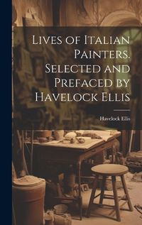 Cover image for Lives of Italian Painters. Selected and Prefaced by Havelock Ellis