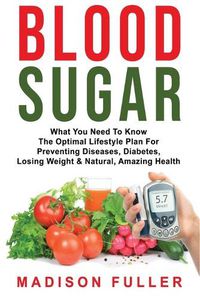 Cover image for Blood Sugar: What You Need To Know, The Optimal Lifestyle Plan For Preventing Diseases, Diabetes, Losing Weight & Natural, Amazing Health