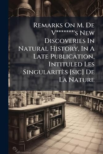 Cover image for Remarks on M. de V*******'s New Discoveries in Natural History, in a Late Publication, Intituled Les Singularit?'s [Sic] de La Nature