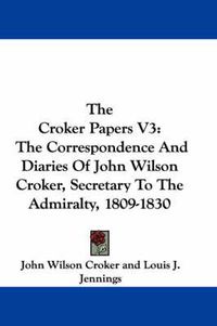 Cover image for The Croker Papers V3: The Correspondence and Diaries of John Wilson Croker, Secretary to the Admiralty, 1809-1830