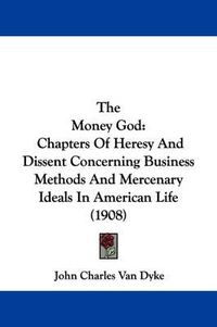 Cover image for The Money God: Chapters of Heresy and Dissent Concerning Business Methods and Mercenary Ideals in American Life (1908)