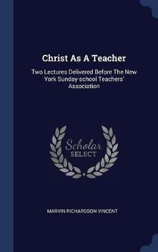 Christ as a Teacher: Two Lectures Delivered Before the New York Sunday-School Teachers' Association