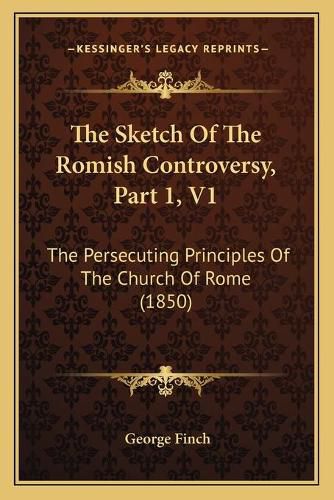 The Sketch of the Romish Controversy, Part 1, V1: The Persecuting Principles of the Church of Rome (1850)