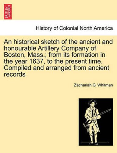 Cover image for An Historical Sketch of the Ancient and Honourable Artillery Company of Boston, Mass.; From Its Formation in the Year 1637, to the Present Time. Compiled and Arranged from Ancient Records